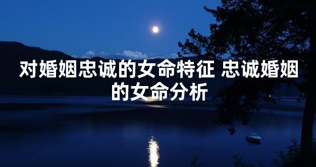 对婚姻忠诚的女命特征 忠诚婚姻的女命分析